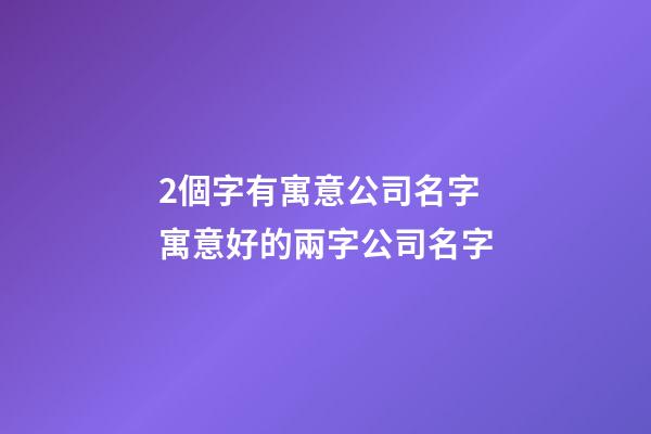 2個字有寓意公司名字 寓意好的兩字公司名字-第1張-公司起名-玄機派